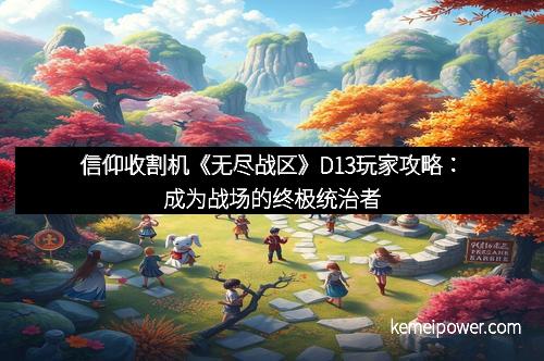 信仰收割机《无尽战区》D13玩家攻略：成为战场的终极统治者