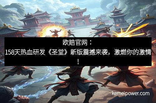 欧赔官网：158天热血研发《圣堂》新版震撼来袭，激燃你的激情！