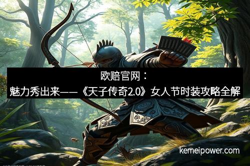 欧赔官网：魅力秀出来——《天子传奇2.0》女人节时装攻略全解