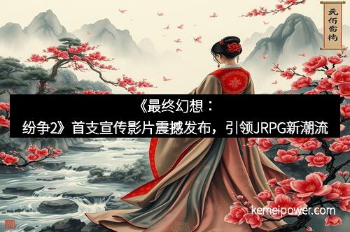 《最终幻想：纷争2》首支宣传影片震撼发布，引领JRPG新潮流