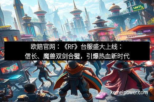 欧赔官网：《RF》台服盛大上线：信长、魔兽双剑合璧，引爆热血新时代